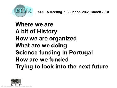 R-ECFA Meeting PT - Lisbon, 28-29 March 2008 Where we are A bit of History How we are organized What are we doing Science funding in Portugal How are we.