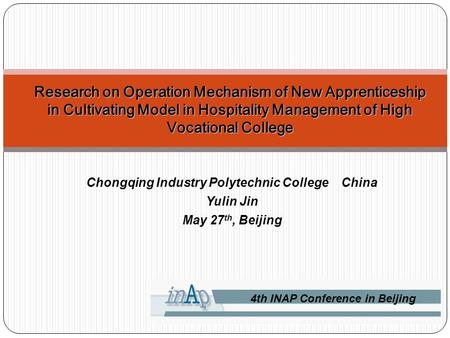 4th INAP Conference in Beijing Chongqing Industry Polytechnic College China Yulin Jin May 27 th, Beijing Research on Operation Mechanism of New Apprenticeship.