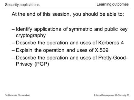 Dr Alejandra Flores-Mosri Security applications Internet Management & Security 06 Learning outcomes At the end of this session, you should be able to: