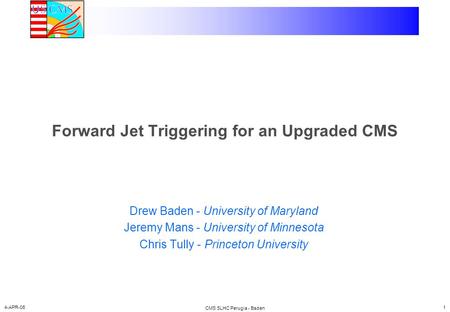 4-APR-06 CMS SLHC Perugia - Baden 1 Forward Jet Triggering for an Upgraded CMS Drew Baden - University of Maryland Jeremy Mans - University of Minnesota.