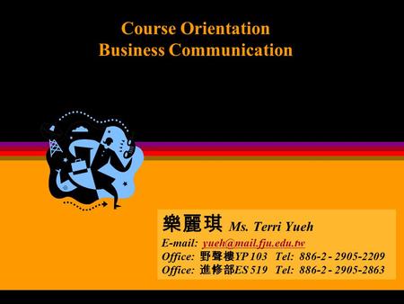 Course Orientation Business Communication 樂麗琪 Ms. Terri Yueh   Office: 野聲樓 YP 103 Tel: 886-2 - 2905-2209.