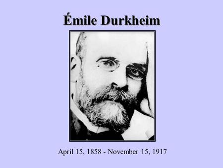 Émile Durkheim April 15, 1858 - November 15, 1917.