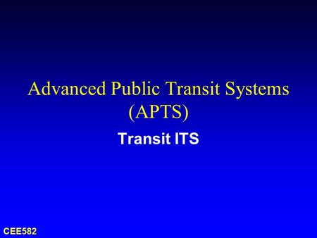 Advanced Public Transit Systems (APTS) Transit ITS CEE582.