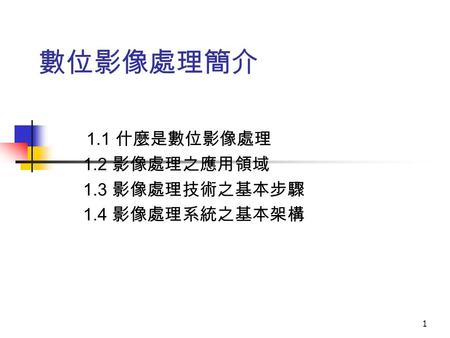 1 數位影像處理簡介 1.1 什麼是數位影像處理 1.2 影像處理之應用領域 1.3 影像處理技術之基本步驟 1.4 影像處理系統之基本架構.