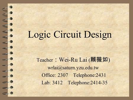 Logic Circuit Design Teacher ： Wei-Ru Lai ( 賴薇如 ) Office: 2307 Telephone:2431 Lab: 3412 Telephone:2414-35.