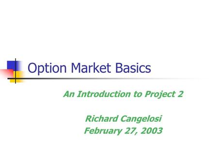 Option Market Basics An Introduction to Project 2 Richard Cangelosi February 27, 2003.