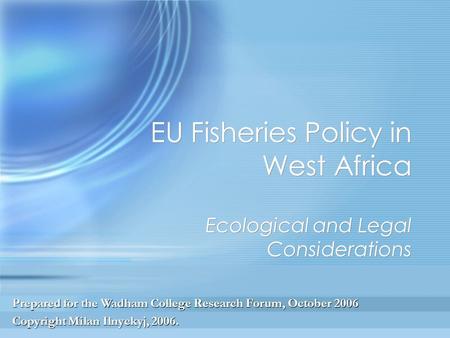 EU Fisheries Policy in West Africa Ecological and Legal Considerations Prepared for the Wadham College Research Forum, October 2006 Copyright Milan Ilnyckyj,