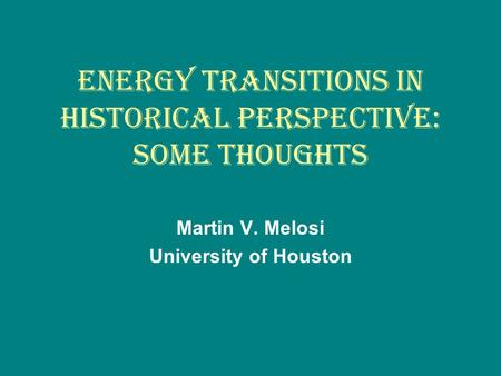 ENERGY TRANSITIONS IN HISTORICAL PERSPECTIVE: SOME THOUGHTS Martin V. Melosi University of Houston.