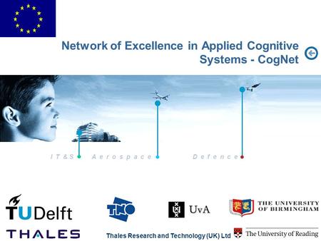 I T & S A e r o s p a c eD e f e n c e Thales Research and Technology (UK) Ltd Network of Excellence in Applied Cognitive Systems - CogNet.