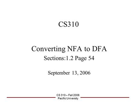 CS 310 – Fall 2006 Pacific University CS310 Converting NFA to DFA Sections:1.2 Page 54 September 13, 2006.