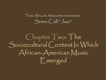 Chapter Two: The Sociocultural Context In Which African-American Music Emerged From Africa to Afrocentric Innovations Some Call “Jazz”