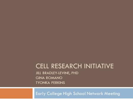 CELL RESEARCH INITIATIVE JILL BRADLEY-LEVINE, PHD GINA ROMANO TYONKA PERKINS Early College High School Network Meeting.