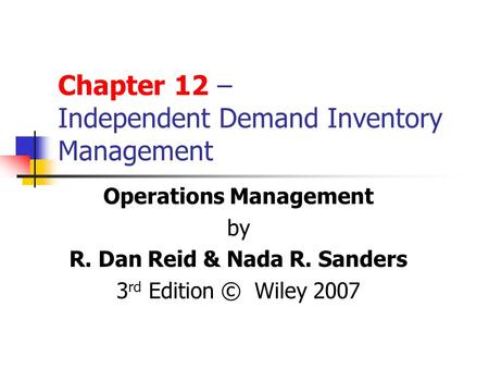 Chapter 12 – Independent Demand Inventory Management Operations Management by R. Dan Reid & Nada R. Sanders 3 rd Edition © Wiley 2007.