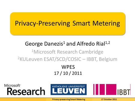 K.U.Leuven George Danezis 1 and Alfredo Rial 1,2 Privacy-Preserving Smart Metering 1 Microsoft Research Cambridge 2 KULeuven ESAT/SCD/COSIC – IBBT, Belgium.