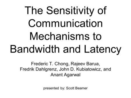 The Sensitivity of Communication Mechanisms to Bandwidth and Latency Frederic T. Chong, Rajeev Barua, Fredrik Dahlgrenz, John D. Kubiatowicz, and Anant.