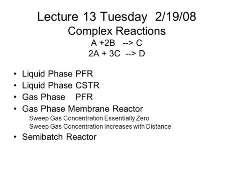 Lecture 13 Tuesday 2/19/08 Complex Reactions A +2B --> C 2A + 3C --> D Liquid Phase PFR Liquid Phase CSTR Gas Phase PFR Gas Phase Membrane Reactor Sweep.