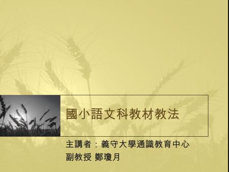 國小語文科教材教法 主講者：義守大學通識教育中心 副教授 鄭瓊月. 壹、國小國語科課程標準與 語文教學的任務 一、國小語文科課程的演進 二、新頒課程標準的內容 三、國小語文教學的任務.