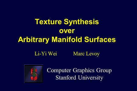 Texture Synthesis over Arbitrary Manifold Surfaces Li-Yi Wei Marc Levoy Computer Graphics Group Stanford University.