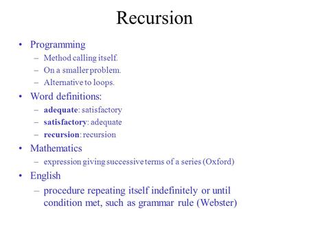 Recursion Programming –Method calling itself. –On a smaller problem. –Alternative to loops. Word definitions: –adequate: satisfactory –satisfactory: adequate.