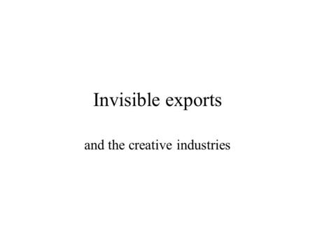 Invisible exports and the creative industries Invisible exports Visibles: tangible goods sold overseas Invisibles: anything else that brings money into.