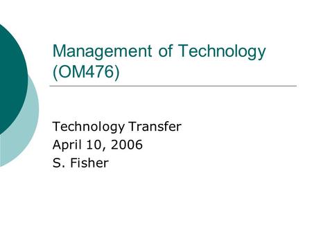 Management of Technology (OM476) Technology Transfer April 10, 2006 S. Fisher.