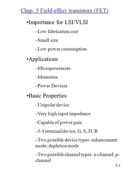 Chap. 5 Field-effect transistors (FET) Importance for LSI/VLSI –Low fabrication cost –Small size –Low power consumption Applications –Microprocessors –Memories.