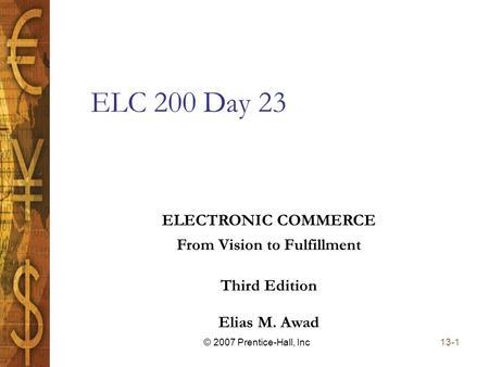 Elias M. Awad Third Edition ELECTRONIC COMMERCE From Vision to Fulfillment 13-1© 2007 Prentice-Hall, Inc ELC 200 Day 23.