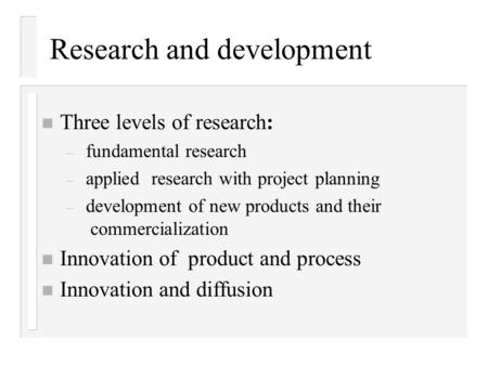 Research and development n Three levels of research: – fundamental research – applied research with project planning – development of new products and.