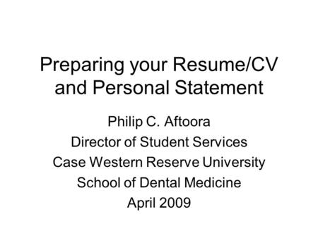 Preparing your Resume/CV and Personal Statement Philip C. Aftoora Director of Student Services Case Western Reserve University School of Dental Medicine.