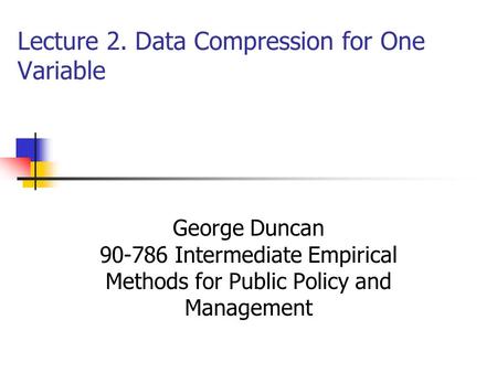 Lecture 2. Data Compression for One Variable George Duncan 90-786 Intermediate Empirical Methods for Public Policy and Management.