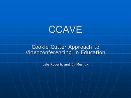 CCAVE Cookie Cutter Approach to Videoconferencing in Education Lyle Roberts and Eli Merrick.