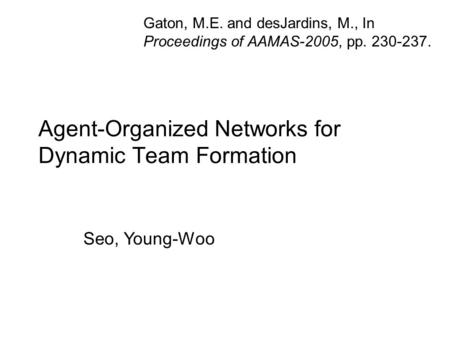 Agent-Organized Networks for Dynamic Team Formation Gaton, M.E. and desJardins, M., In Proceedings of AAMAS-2005, pp. 230-237. Seo, Young-Woo.