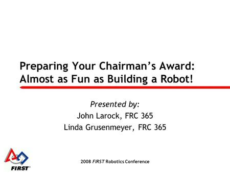 2008 FIRST Robotics Conference Preparing Your Chairman’s Award: Almost as Fun as Building a Robot! Presented by: John Larock, FRC 365 Linda Grusenmeyer,