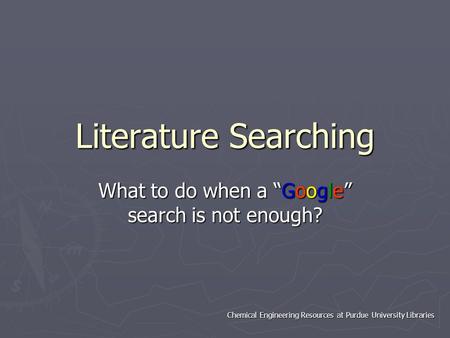 Chemical Engineering Resources at Purdue University Libraries Literature Searching What to do when a “Google” search is not enough?