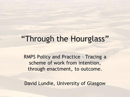 “Through the Hourglass” RMPS Policy and Practice – Tracing a scheme of work from intention, through enactment, to outcome. David Lundie, University of.