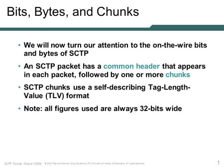 1 SCTP Tutorial, Ottawa 7/2004 © 2004 Randall Stewart (Cisco Systems), Phill Conrad (University of Delaware). All rights reserved. Bits, Bytes, and Chunks.