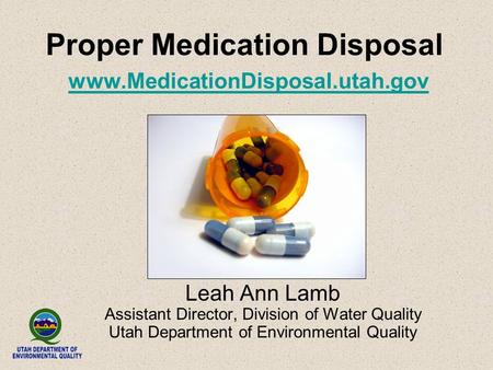 Proper Medication Disposal www.MedicationDisposal.utah.gov www.MedicationDisposal.utah.gov Leah Ann Lamb Assistant Director, Division of Water Quality.