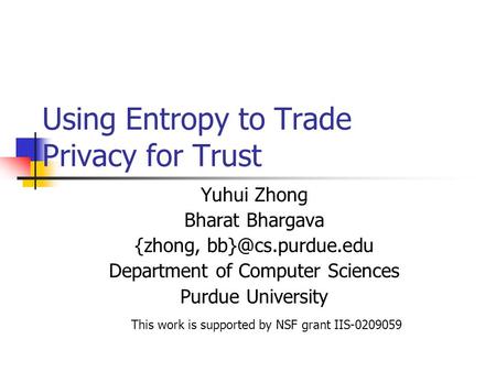 Using Entropy to Trade Privacy for Trust Yuhui Zhong Bharat Bhargava {zhong, Department of Computer Sciences Purdue University This work.