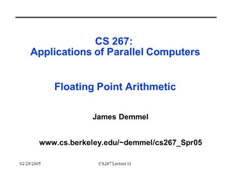 02/28/2005CS267 Lecture 11 CS 267: Applications of Parallel Computers Floating Point Arithmetic James Demmel www.cs.berkeley.edu/~demmel/cs267_Spr05.