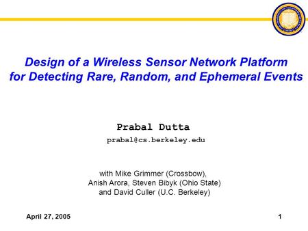 April 27, 20051 Design of a Wireless Sensor Network Platform for Detecting Rare, Random, and Ephemeral Events Prabal Dutta with Mike Grimmer (Crossbow),