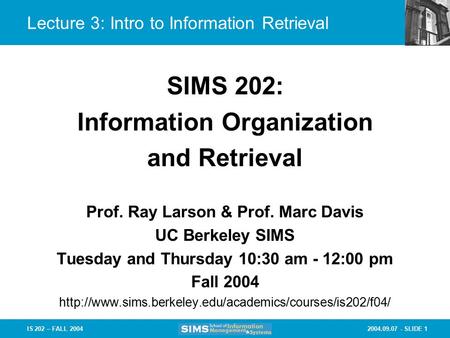 2004.09.07 - SLIDE 1IS 202 – FALL 2004 Prof. Ray Larson & Prof. Marc Davis UC Berkeley SIMS Tuesday and Thursday 10:30 am - 12:00 pm Fall 2004