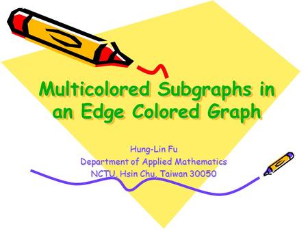 Multicolored Subgraphs in an Edge Colored Graph Hung-Lin Fu Department of Applied Mathematics NCTU, Hsin Chu, Taiwan 30050.