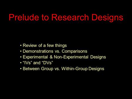 Prelude to Research Designs Review of a few things Demonstrations vs. Comparisons Experimental & Non-Experimental Designs “IVs” and “DVs” Between Group.