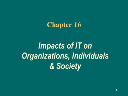 1 Chapter 16 Impacts of IT on Organizations, Individuals & Society.