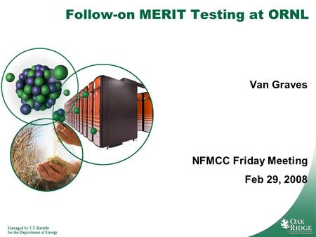 Managed by UT-Battelle for the Department of Energy Follow-on MERIT Testing at ORNL Van Graves NFMCC Friday Meeting Feb 29, 2008.