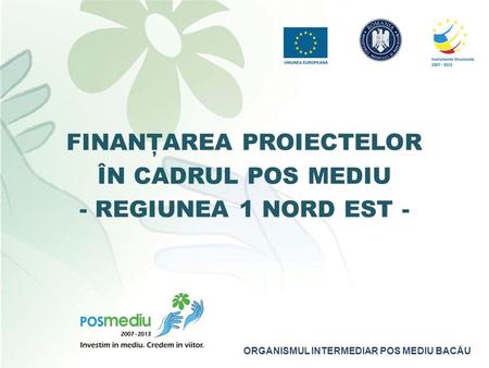 ORGANISMUL INTERMEDIAR POS MEDIU BACĂU FINANŢAREA PROIECTELOR ÎN CADRUL POS MEDIU - REGIUNEA 1 NORD EST -