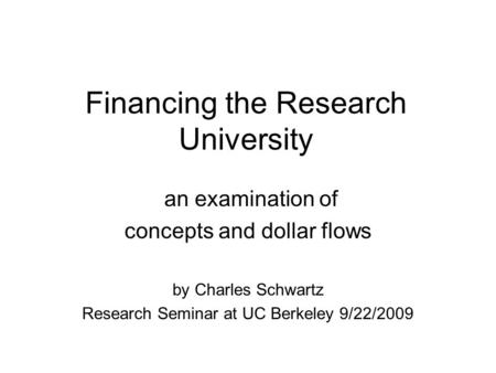 Financing the Research University an examination of concepts and dollar flows by Charles Schwartz Research Seminar at UC Berkeley 9/22/2009.