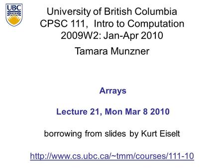 University of British Columbia CPSC 111, Intro to Computation 2009W2: Jan-Apr 2010 Tamara Munzner 1 Arrays Lecture 21, Mon Mar 8 2010