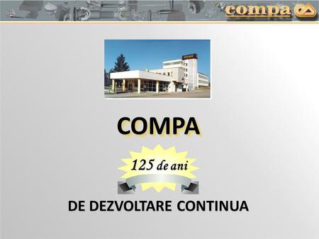 125 de ani COMPACOMPA DE DEZVOLTARE CONTINUA. COMPA PROFILE  Prima atestare documentara:1886  Domeniul de activitate:industria de componente auto 