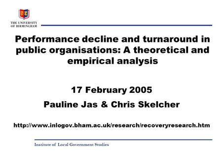 Institute of Local Government Studies Performance decline and turnaround in public organisations: A theoretical and empirical analysis 17 February 2005.